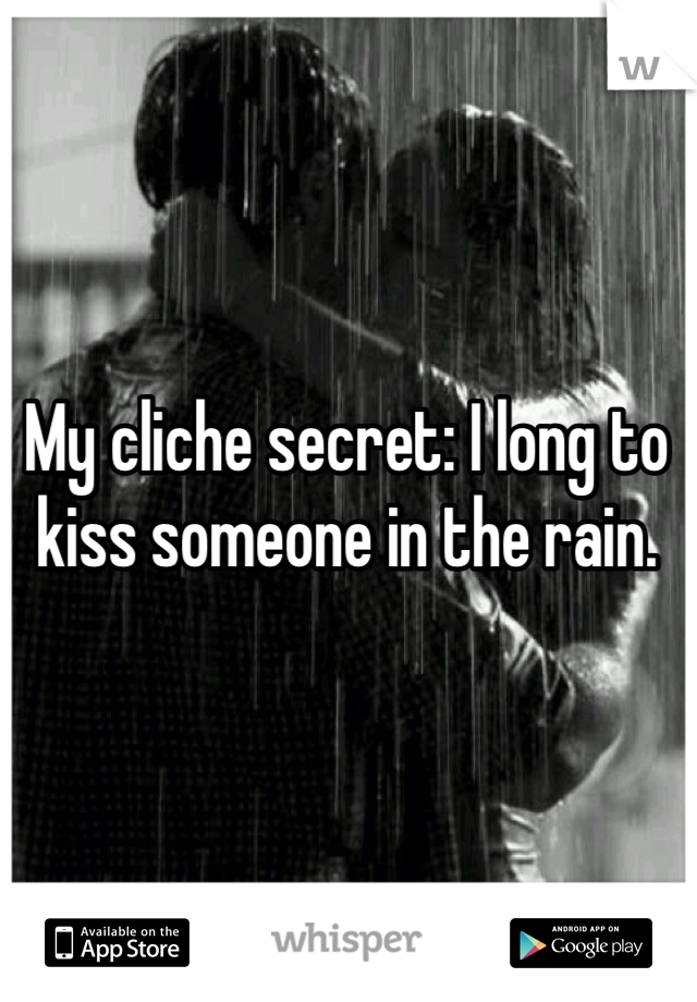 My cliche secret: I long to kiss someone in the rain. 