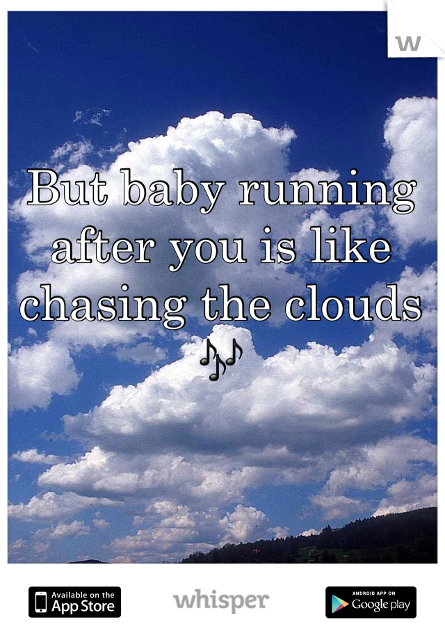 But baby running after you is like chasing the clouds 🎶