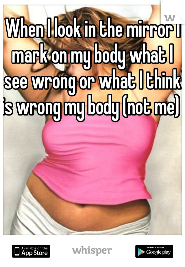 When I look in the mirror I mark on my body what I see wrong or what I think is wrong my body (not me) 