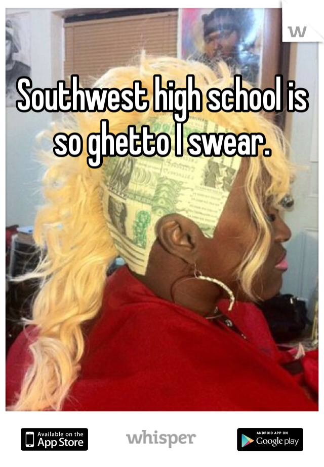 Southwest high school is so ghetto I swear.