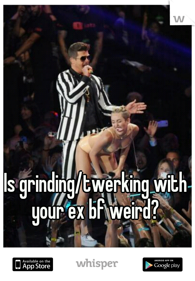 Is grinding/twerking with your ex bf weird? 