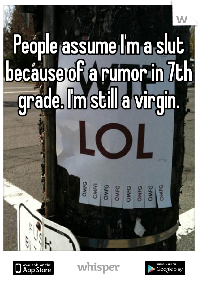 People assume I'm a slut because of a rumor in 7th grade. I'm still a virgin.