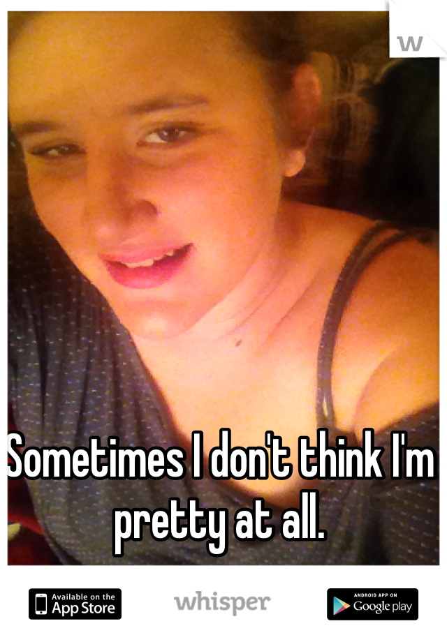 Sometimes I don't think I'm pretty at all.
