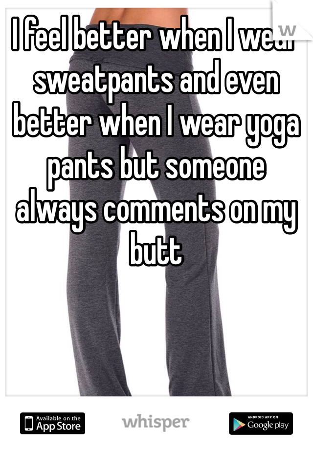 I feel better when I wear sweatpants and even better when I wear yoga pants but someone always comments on my butt
