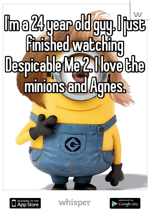 I'm a 24 year old guy. I just finished watching Despicable Me 2. I love the minions and Agnes.