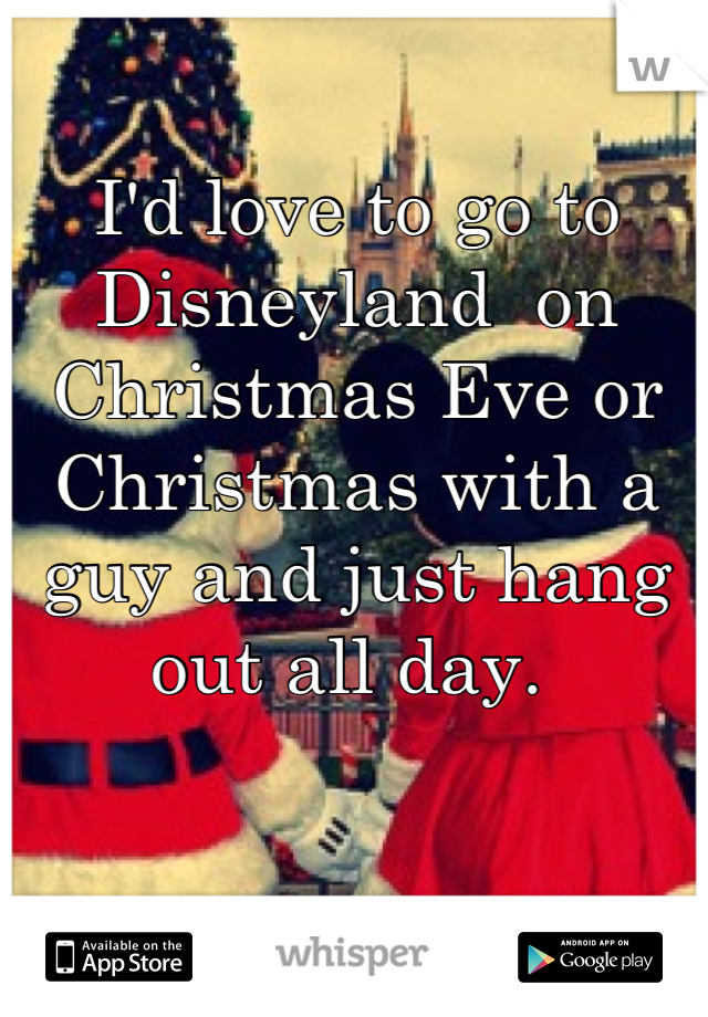 I'd love to go to Disneyland  on Christmas Eve or Christmas with a guy and just hang out all day. 