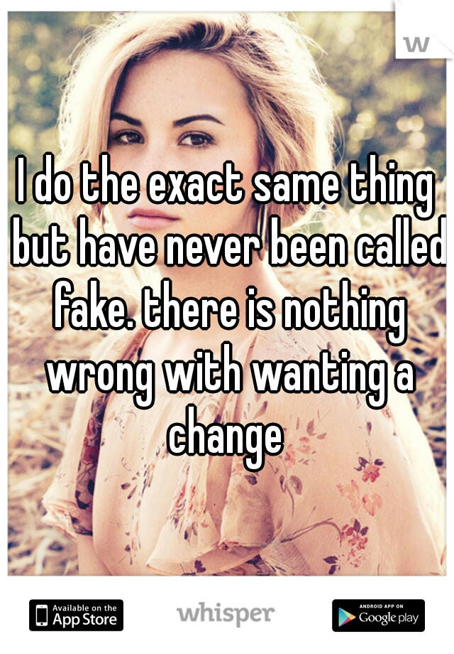 I do the exact same thing but have never been called fake. there is nothing wrong with wanting a change 