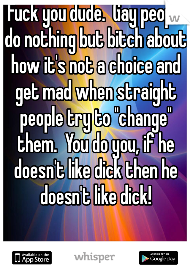 Fuck you dude.  Gay people do nothing but bitch about how it's not a choice and get mad when straight people try to "change" them.  You do you, if he doesn't like dick then he doesn't like dick!