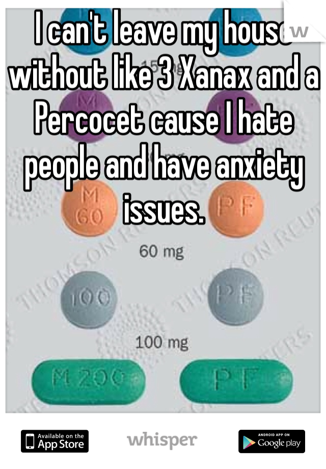 I can't leave my house without like 3 Xanax and a Percocet cause I hate people and have anxiety issues.