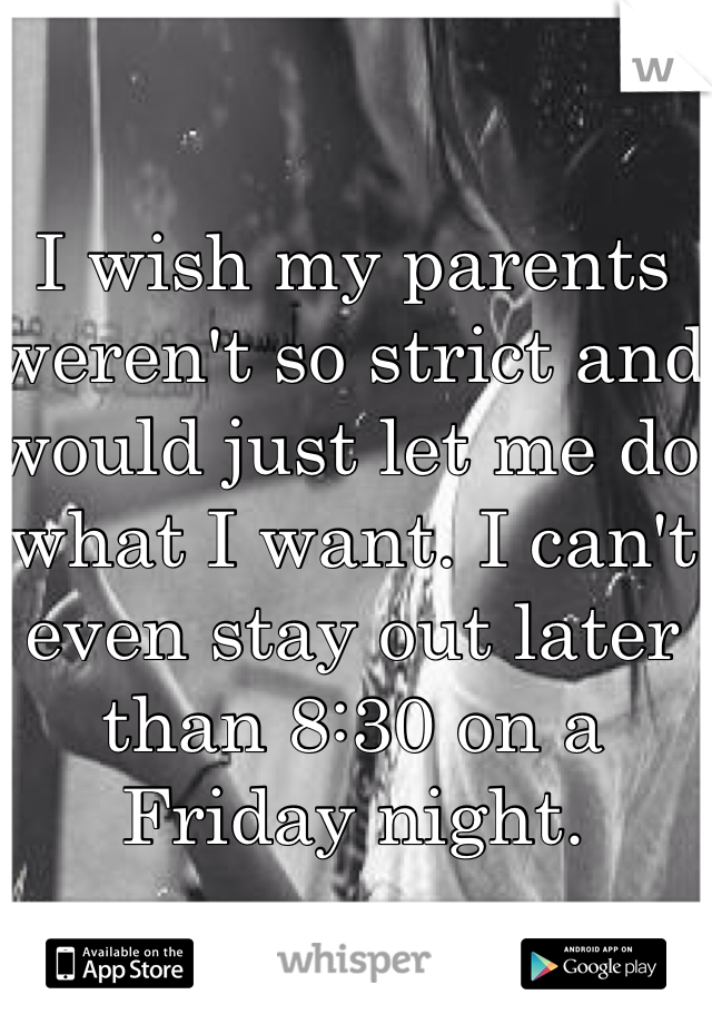 I wish my parents weren't so strict and would just let me do what I want. I can't even stay out later than 8:30 on a Friday night. 