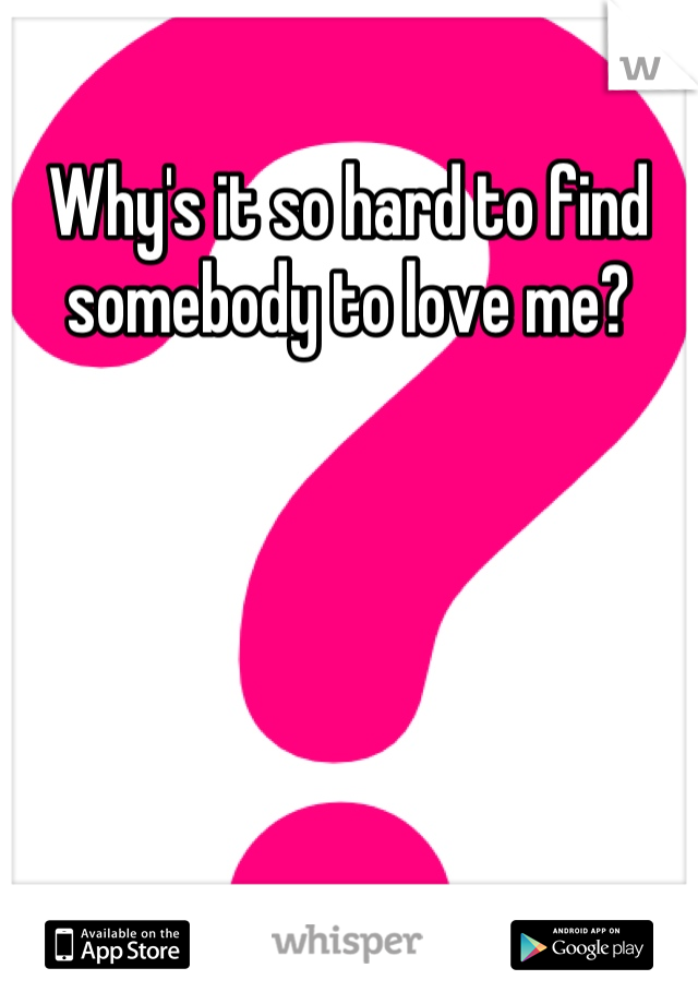 Why's it so hard to find somebody to love me?