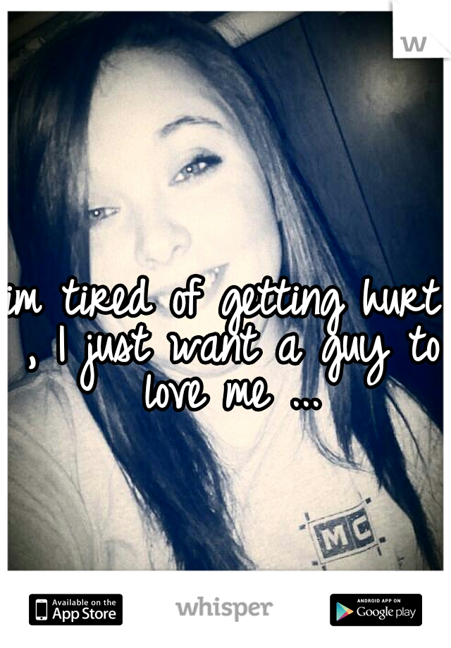 im tired of getting hurt , I just want a guy to love me ...