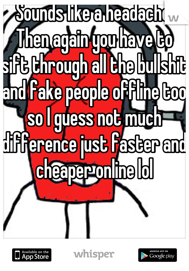 Sounds like a headache! Then again you have to sift through all the bullshit and fake people offline too so I guess not much difference just faster and cheaper online lol 