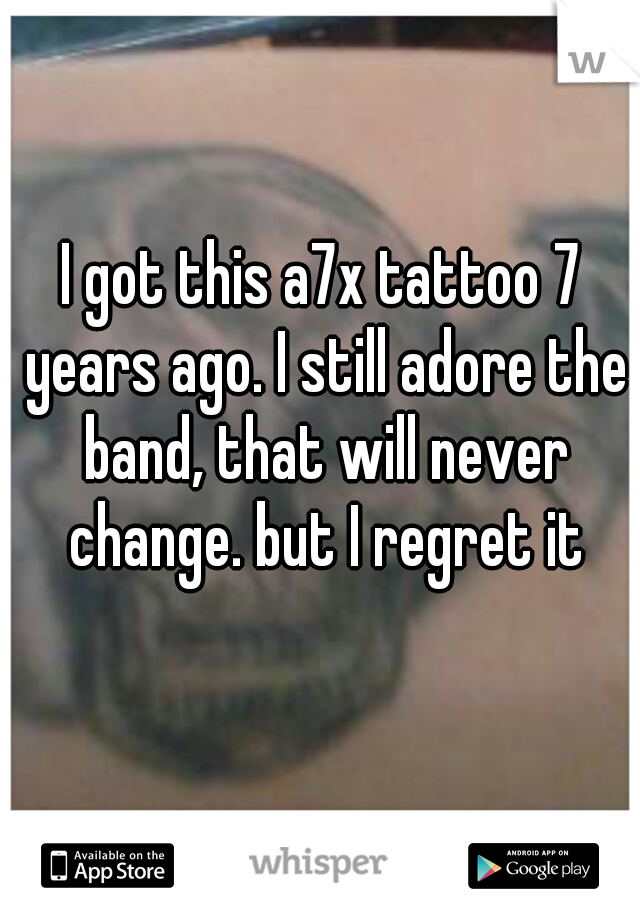 I got this a7x tattoo 7 years ago. I still adore the band, that will never change. but I regret it