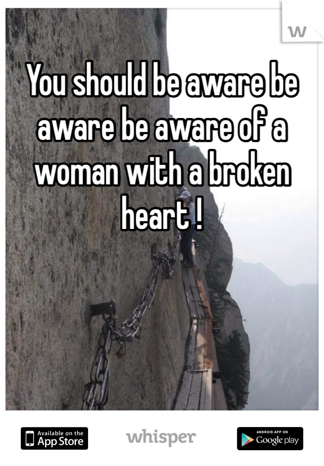 You should be aware be aware be aware of a woman with a broken heart !