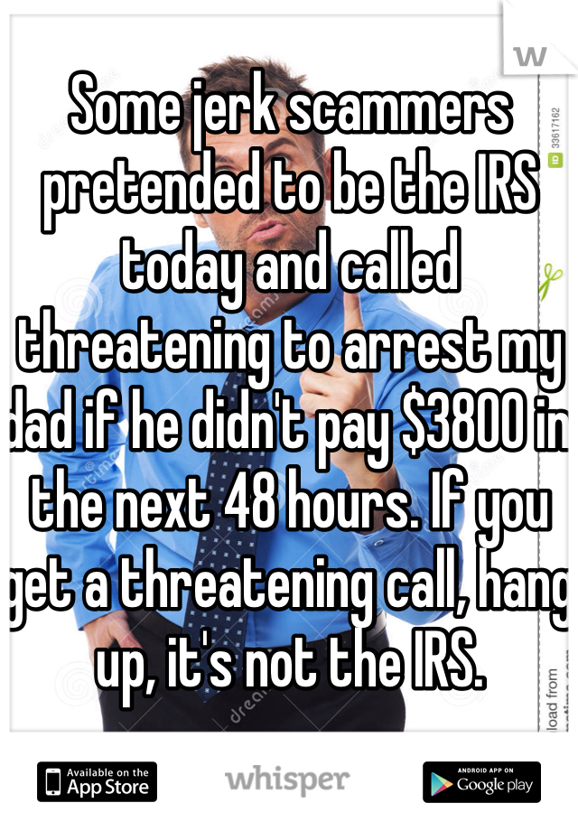 Some jerk scammers pretended to be the IRS today and called threatening to arrest my dad if he didn't pay $3800 in the next 48 hours. If you get a threatening call, hang up, it's not the IRS. 