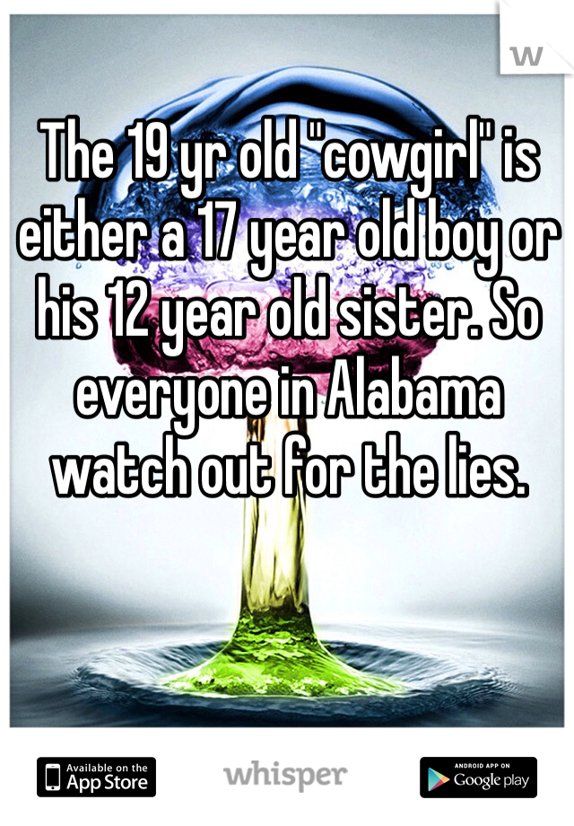 The 19 yr old "cowgirl" is either a 17 year old boy or his 12 year old sister. So everyone in Alabama watch out for the lies. 