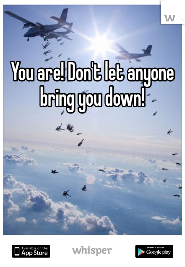 You are! Don't let anyone bring you down!