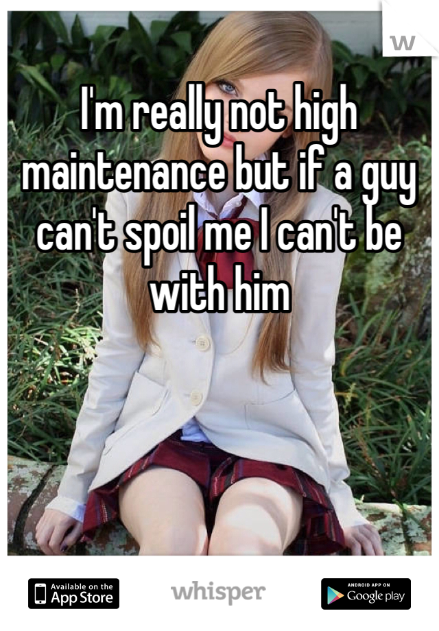 I'm really not high maintenance but if a guy can't spoil me I can't be with him 