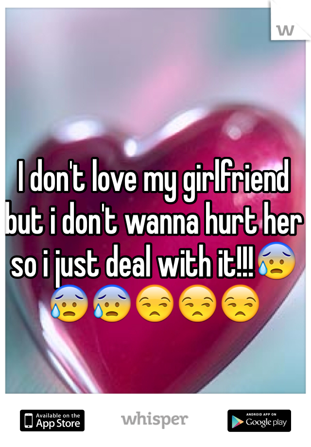 I don't love my girlfriend but i don't wanna hurt her so i just deal with it!!!😰😰😰😒😒😒