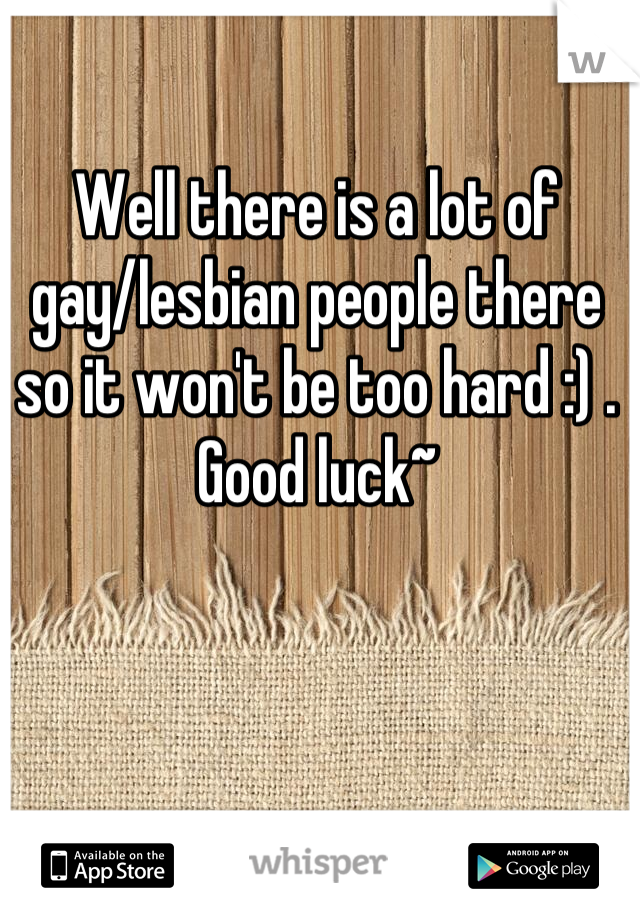 Well there is a lot of gay/lesbian people there so it won't be too hard :) . Good luck~