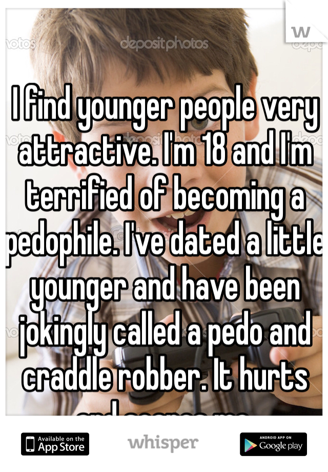 I find younger people very attractive. I'm 18 and I'm terrified of becoming a pedophile. I've dated a little younger and have been jokingly called a pedo and craddle robber. It hurts and scares me.