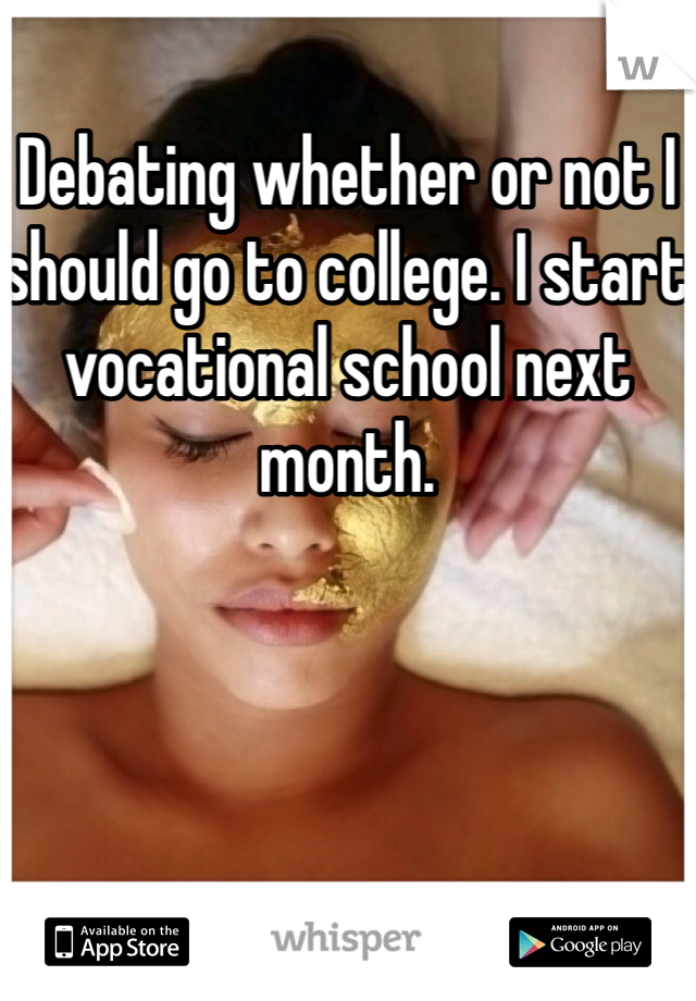 Debating whether or not I should go to college. I start vocational school next month. 