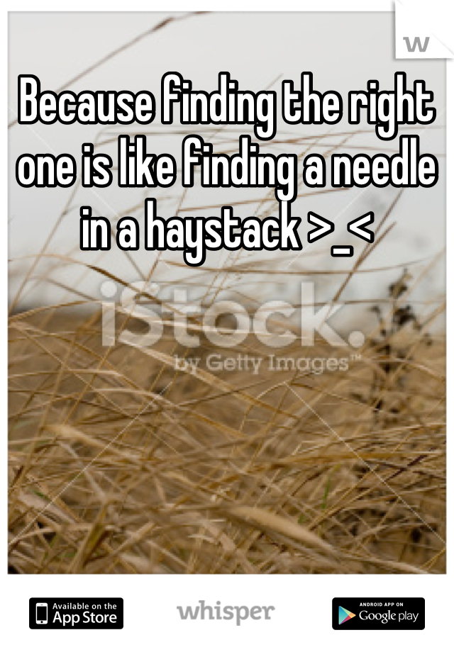 Because finding the right one is like finding a needle in a haystack >_<