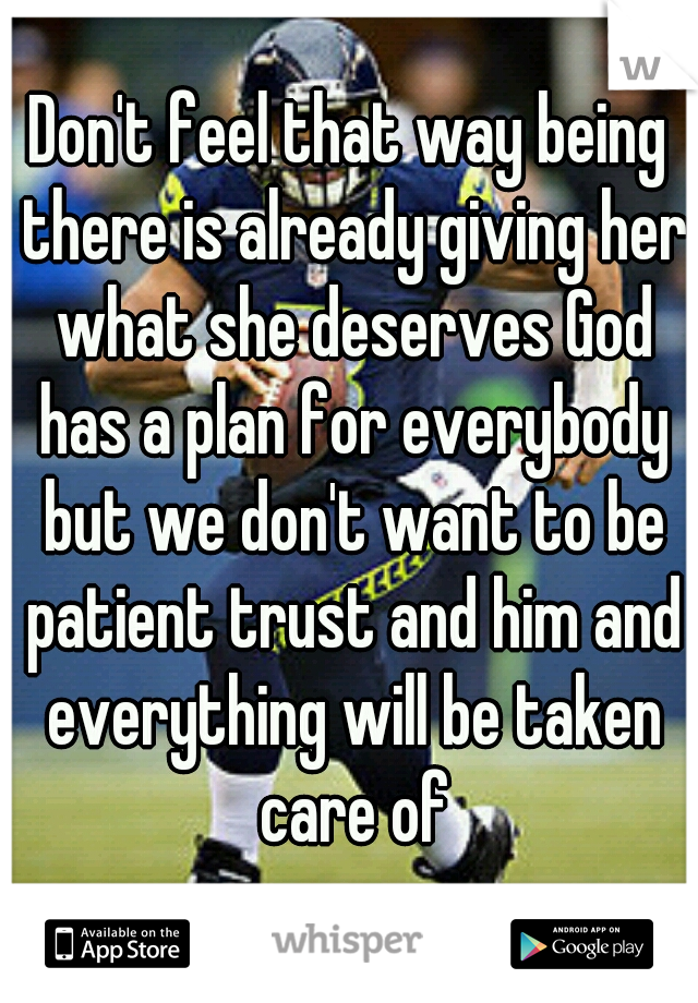 Don't feel that way being there is already giving her what she deserves God has a plan for everybody but we don't want to be patient trust and him and everything will be taken care of