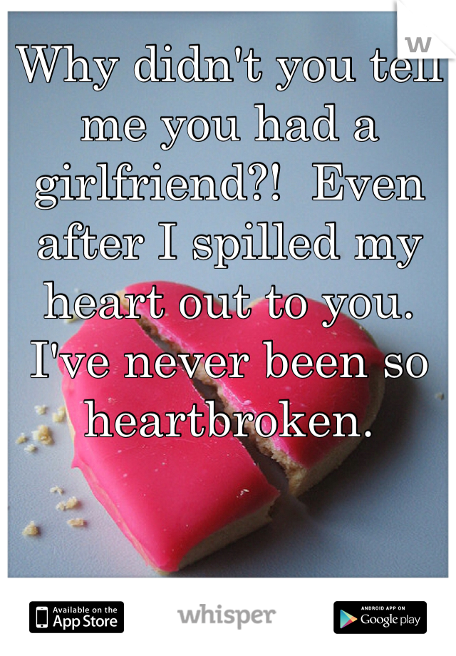 Why didn't you tell me you had a girlfriend?!  Even after I spilled my heart out to you. I've never been so heartbroken.