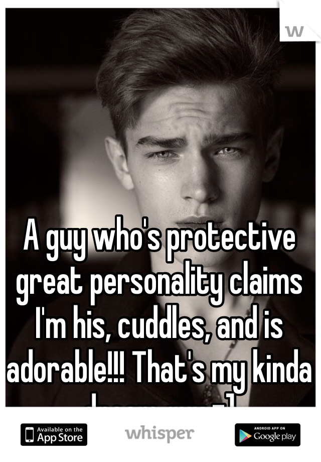 A guy who's protective great personality claims I'm his, cuddles, and is adorable!!! That's my kinda dream guy =]