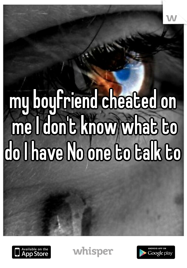 my boyfriend cheated on me I don't know what to do I have No one to talk to 