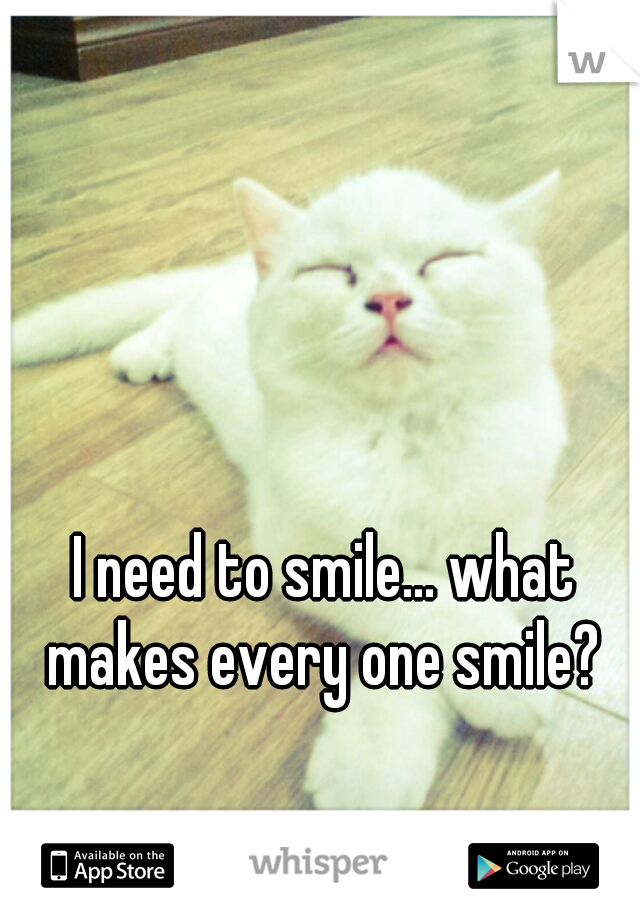 I need to smile... what makes every one smile? 