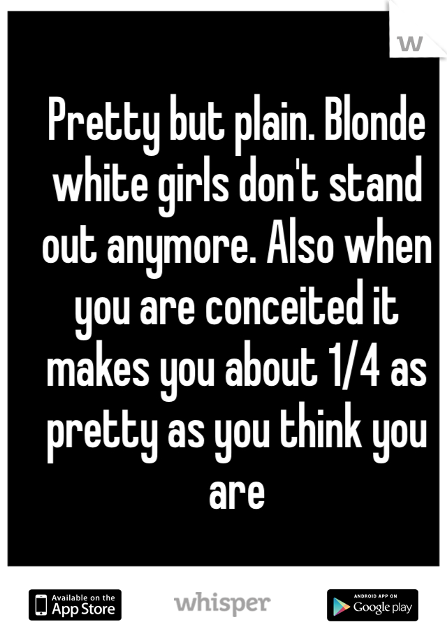 Pretty but plain. Blonde white girls don't stand out anymore. Also when you are conceited it makes you about 1/4 as pretty as you think you are