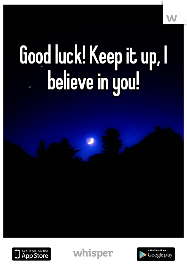 Good luck! Keep it up, I believe in you!