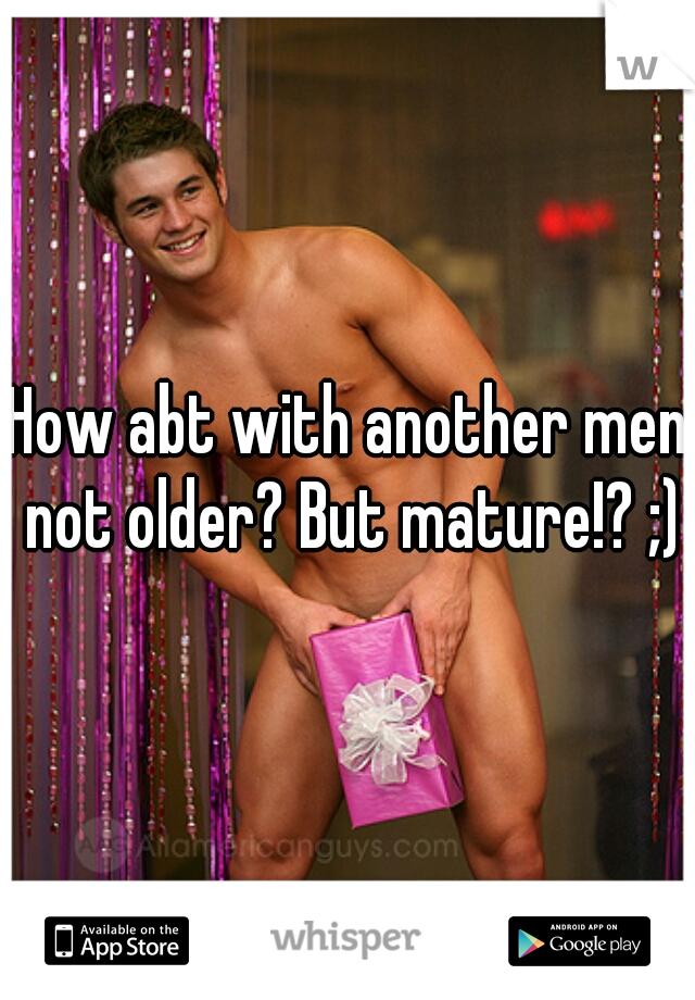 How abt with another men not older? But mature!? ;) 