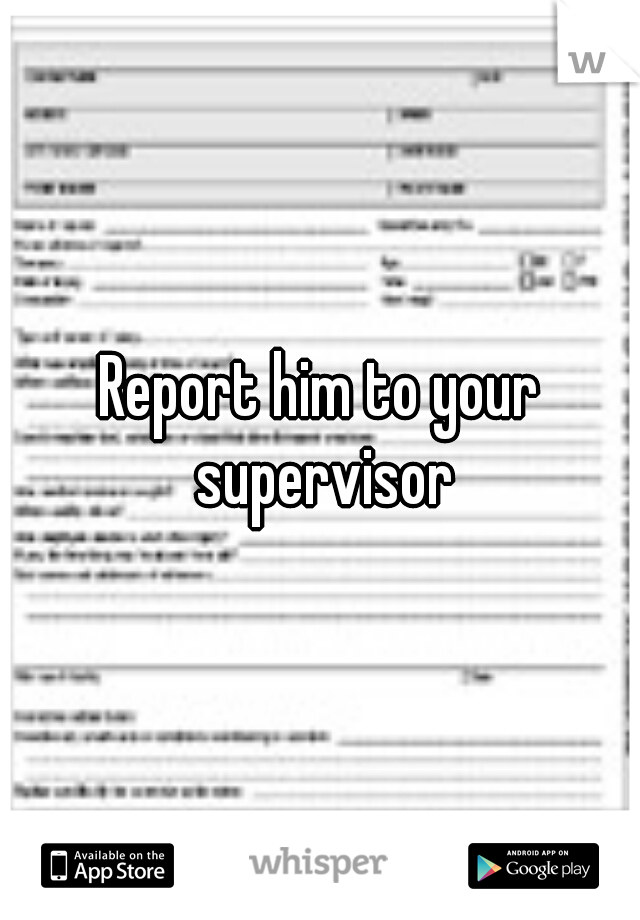 Report him to your supervisor