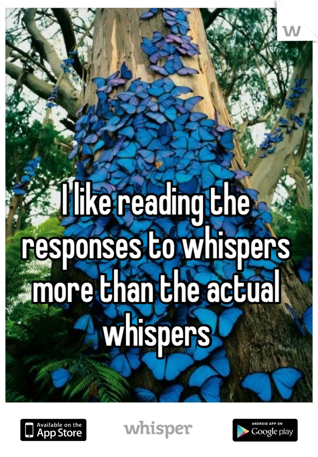 I like reading the responses to whispers more than the actual whispers 