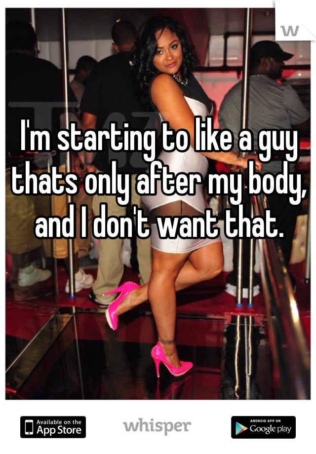 I'm starting to like a guy thats only after my body, and I don't want that.