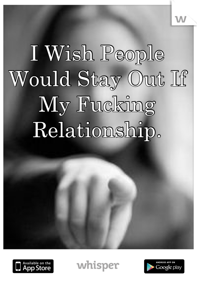 I Wish People Would Stay Out If My Fucking Relationship.