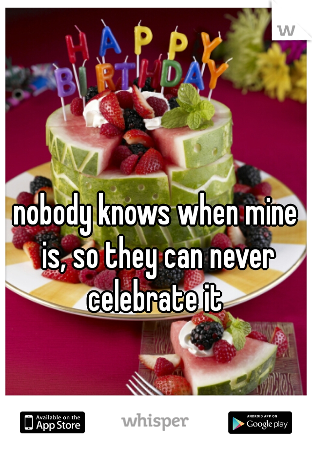 nobody knows when mine is, so they can never celebrate it 