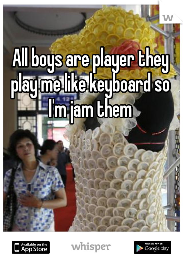 All boys are player they play me like keyboard so I'm jam them