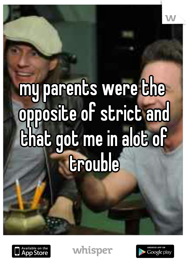 my parents were the opposite of strict and that got me in alot of trouble