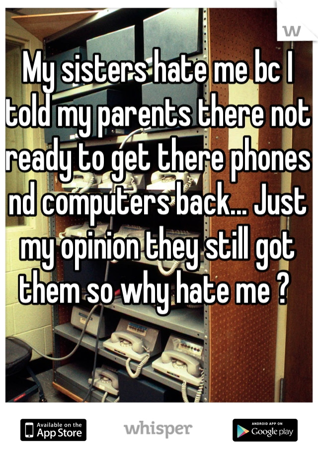My sisters hate me bc I told my parents there not ready to get there phones nd computers back... Just my opinion they still got them so why hate me ? 