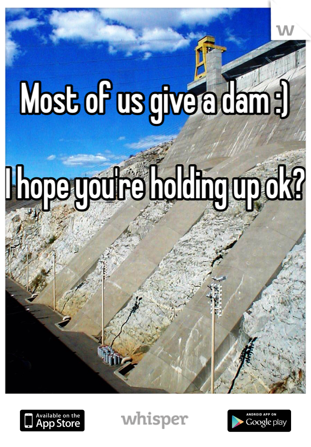 Most of us give a dam :)

I hope you're holding up ok?