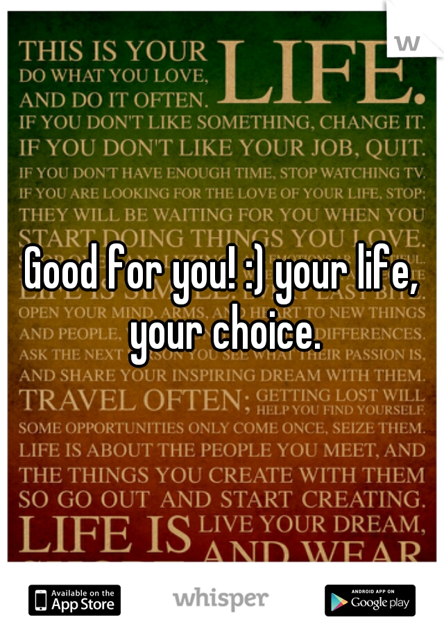 Good for you! :) your life, your choice.
