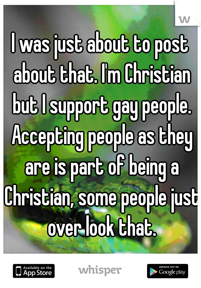 I was just about to post about that. I'm Christian but I support gay people. Accepting people as they are is part of being a Christian, some people just over look that.