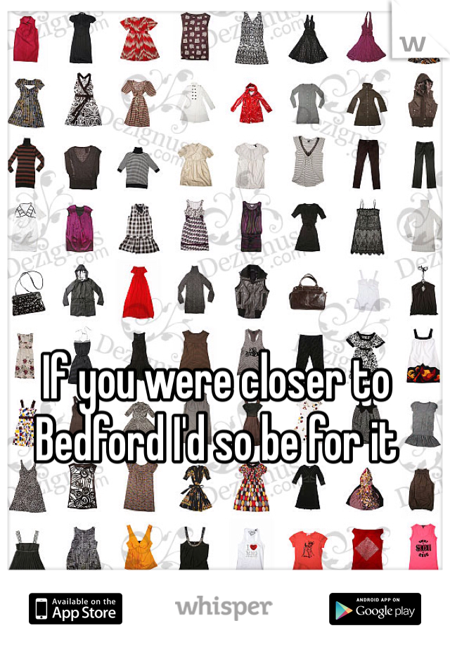If you were closer to Bedford I'd so be for it