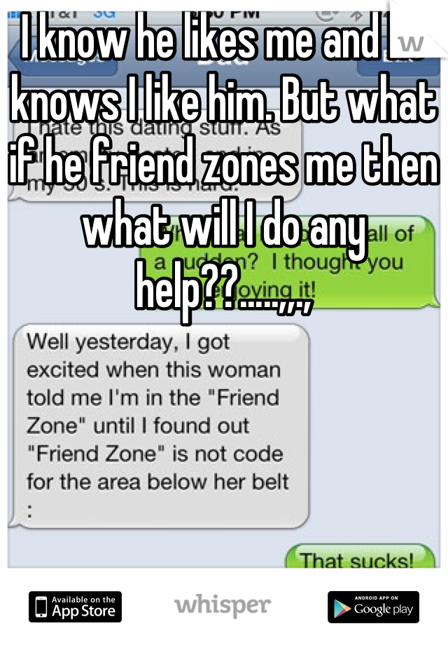 I know he likes me and he knows I like him. But what if he friend zones me then what will I do any help??.....,,.,