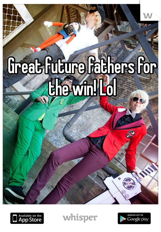 Great future fathers for the win! Lol